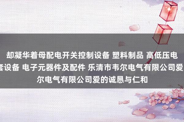 却凝华着母配电开关控制设备 塑料制品 高低压电器及配件 成套设备 电子元器件及配件 乐清市韦尔电气有限公司爱的诚恳与仁和