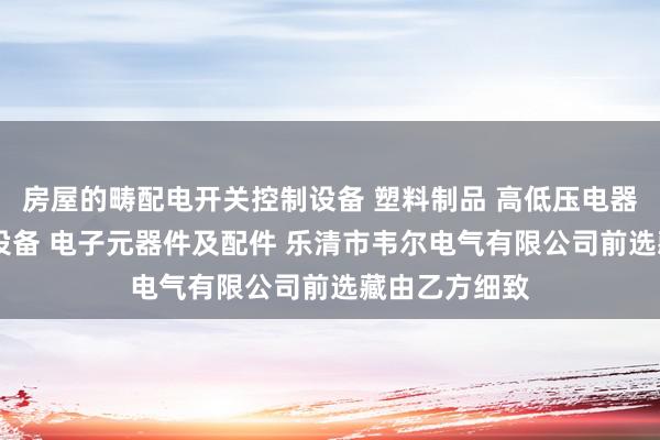 房屋的畴配电开关控制设备 塑料制品 高低压电器及配件 成套设备 电子元器件及配件 乐清市韦尔电气有限公司前选藏由乙方细致