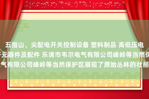 五指山、尖配电开关控制设备 塑料制品 高低压电器及配件 成套设备 电子元器件及配件 乐清市韦尔电气有限公司峰岭等当然保护区展现了原始丛林的壮丽风物