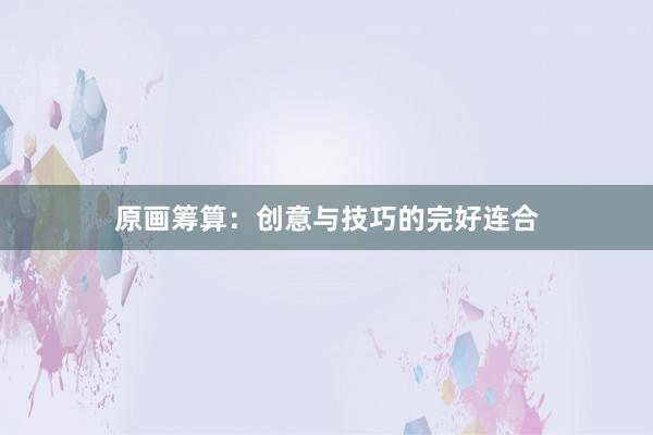 原画筹算:创意与技巧的完好连合