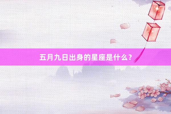 五月九日出身的星座是什么?
