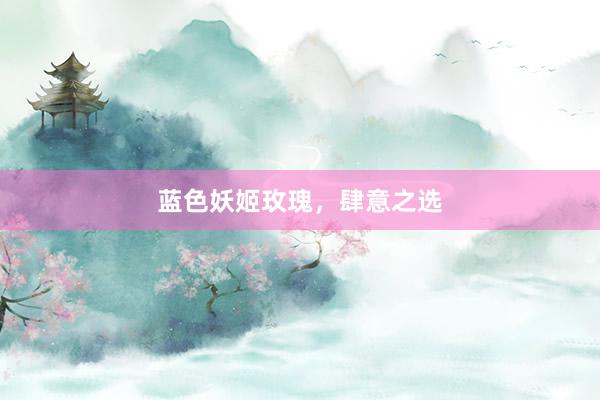 蓝色妖姬玫瑰，肆意之选