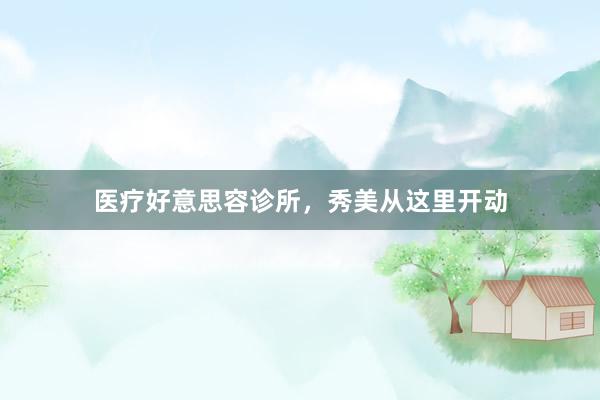 医疗好意思容诊所，秀美从这里开动